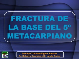 FRACTURA DE
LA BASE DEL 5º
METACARPIANO
Instituto Traumatológico Eresma
Dr. Roberto Cermeño y Dr. Jesús Guiral

 