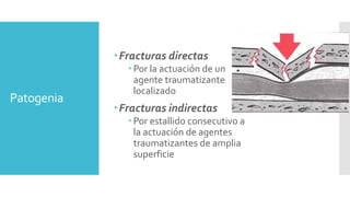 Patogenia
Fracturas directas
 Por la actuación de un
agente traumatizante
localizado
Fracturas indirectas
 Por estallido consecutivo a
la actuación de agentes
traumatizantes de amplia
superficie
 