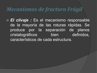 Mecanismos de fractura Frágil
 El clivaje : Es el mecanismo responsable
de la mayoría de las roturas rápidas. Se
produce por la separación de planos
cristalográficos bien definidos,
característicos de cada estructura.
 
