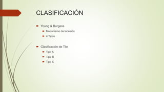 CLASIFICACIÓN
 Young & Burgess
 Mecanismo de la lesión
 4 Tipos
 Clasificación de Tile
 Tipo A
 Tipo B
 Tipo C
 