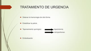 TRATAMIENTO DE URGENCIA
 Detener la hemorragia de otra forma
 Estabilizar la pelvis
 Taponamiento quirúrgico laparotomía
retroperitoneo
 Embolización
 