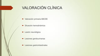 VALORACIÓN CLÍNICA
 Valoración primaria ABCDE
 Situación hemodinámica
 Lesión neurológica
 Lesiones genitourinarias
 Lesiones gastrointestinales
 