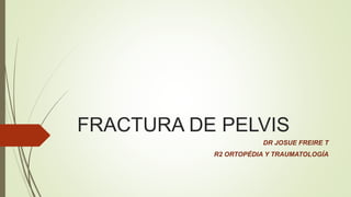 FRACTURA DE PELVIS
DR JOSUE FREIRE T
R2 ORTOPÉDIA Y TRAUMATOLOGÍA
 