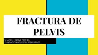 FRACTURA DE
PELVIS
SHARON NICOLE TORRES
FUNDACION HOSPITAL SAN CARLOS
 