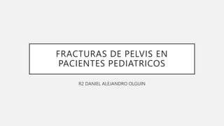 FRACTURAS DE PELVIS EN
PACIENTES PEDIATRICOS
R2 DANIEL ALEJANDRO OLGUIN
 