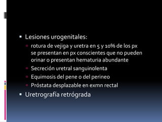  Lesiones urogenitales:
 rotura de vejiga y uretra en 5 y 10% de los px

se presentan en px conscientes que no pueden
orinar o presentan hematuria abundante
 Secreción uretral sanguinolenta
 Equimosis del pene o del perineo
 Próstata desplazable en exmn rectal

 Uretrografía retrógrada

 