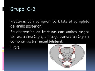Grupo C-3
Fracturas con compromiso bilateral completo
del anillo posterior.
Se diferencian en fracturas con ambos rasgos
extrasacrales: C-3-1, un rasgo transacral: C-3-2 y
compromiso transacral bilateral:
C-3-3.

 