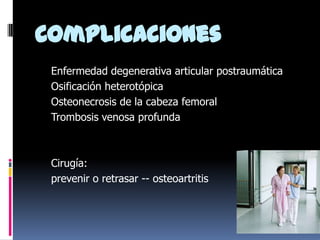 Complicaciones
Enfermedad degenerativa articular postraumática
Osificación heterotópica
Osteonecrosis de la cabeza femoral
Trombosis venosa profunda

Cirugía:
prevenir o retrasar -- osteoartritis

 