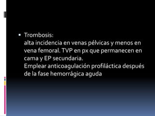  Trombosis:

alta incidencia en venas pélvicas y menos en
vena femoral. TVP en px que permanecen en
cama y EP secundaria.
Emplear anticoagulación profiláctica después
de la fase hemorrágica aguda

 