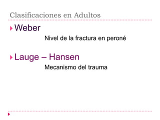 Clasificaciones en Adultos
 Weber
          Nivel de la fractura en peroné


 Lauge   – Hansen
          Mecanismo del trauma
 