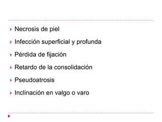    Necrosis de piel

   Infección superficial y profunda

   Pérdida de fijación

   Retardo de la consolidación

   Pseudoatrosis

   Inclinación en valgo o varo
 