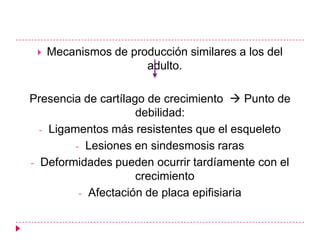    Mecanismos de producción similares a los del
                      adulto.

Presencia de cartílago de crecimiento  Punto de
                     debilidad:
  - Ligamentos más resistentes que el esqueleto
         - Lesiones en sindesmosis raras
- Deformidades pueden ocurrir tardíamente con el
                     crecimiento
          - Afectación de placa epifisiaria
 