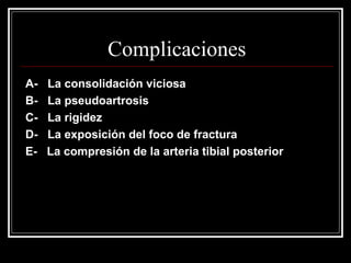 Complicaciones
A-   La consolidación viciosa
B-   La pseudoartrosis
C-   La rigidez
D-   La exposición del foco de fractura
E-   La compresión de la arteria tibial posterior
 