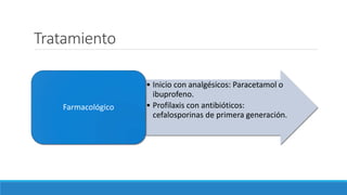 Tratamiento
• Inicio con analgésicos: Paracetamol o
ibuprofeno.
• Profilaxis con antibióticos:
cefalosporinas de primera generación.
Farmacológico
 
