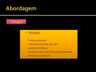 Cirúrgico
 Indicações:
- Fractura exposta
- Fracturas múltiplas da mão
- Lesões complexas
- Fracturas intra-articulares descoaptadas
- Perda de substância
 