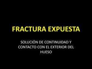 FRACTURA EXPUESTA SOLUCIÓN DE CONTINUIDAD Y CONTACTO CON EL EXTERIOR DEL HUESO 