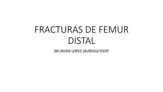FRACTURAS DE FEMUR
DISTAL
DR JAVIER LOPEZ JAUREGUI R1OT
 