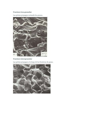 Fractura tras granular
Las grietas propagan cortando los granos.




Fractura intergranular
Las grietas propagan a lo largo de las fronteras de grano.
 