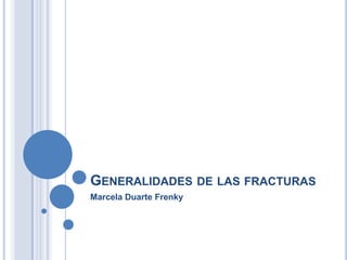GENERALIDADES DE LAS FRACTURAS
Marcela Duarte Frenky
 