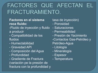 Factores en el sistema          tasa de inyección)
roca fluido:                    - Porosidad
-Fluido de inyección y fluido   - Saturaciones
a producir                      - Permeabilidad
- Compatibilidad de los         - Presión de Yacimiento
fluidos                         -Contactos Gas-Petróleo y
- Humectabilidad                Petróleo-Agua
- Gravedad API                  - Litología
- Composición del Agua          - Mineralogía
- Profundidad                   - Espesor
- Gradiente de Fractura         - Temperatura
(variación pe la presión de
fractura con la profundidad y
 