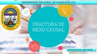 FRACTURA DE
NEXO CAUSAL
UNIVERSIDAD NACIONAL DE HUANCAVELICA
SANTIAGO MEJÍA, ANDY PEDRO
 