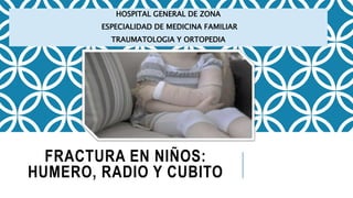 FRACTURA EN NIÑOS:
HUMERO, RADIO Y CUBITO
HOSPITAL GENERAL DE ZONA
ESPECIALIDAD DE MEDICINA FAMILIAR
TRAUMATOLOGIA Y ORTOPEDIA
 