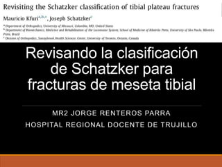 Revisando la clasificación
de Schatzker para
fracturas de meseta tibial
MR2 JORGE RENTEROS PARRA
HOSPITAL REGIONAL DOCENTE DE TRUJILLO
 