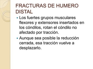 FRACTURAS DE HUMERO DISTALSon supracondilares o afectar a un solo cóndilo.En las radiografías…El fragmento se compone de cartílago.El fragmento parece mas pequeño.El desplazamiento puedo no resultar pronunciable.