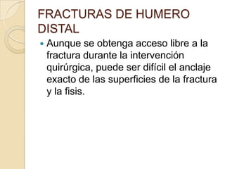 FRACTURAS DE HUMERO DISTALLos fuertes grupos musculares flexores y extensores insertados en los cóndilos, rotan el cóndilo no afectado por tracción. Aunque sea posible la reducción cerrada, esa tracción vuelve a desplazarlo.