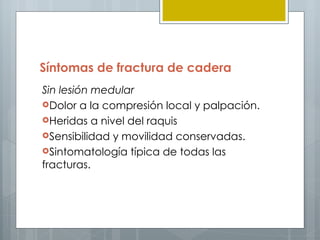 Síntomas de fractura de cadera
Sin lesión medular
Dolor a la compresión local y palpación.
Heridas a nivel del raquis
Sensibilidad y movilidad conservadas.
Sintomatología típica de todas las
fracturas.
 
