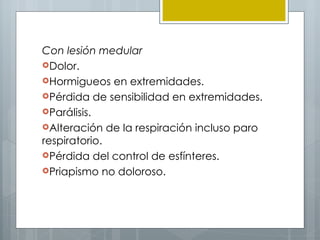 Con lesión medular
Dolor.
Hormigueos en extremidades.
Pérdida de sensibilidad en extremidades.
Parálisis.
Alteración de la respiración incluso paro
respiratorio.
Pérdida del control de esfínteres.
Priapismo no doloroso.
 