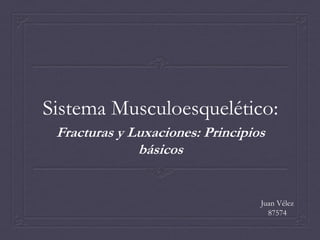 Sistema Musculoesquelético:
Fracturas y Luxaciones: Principios
básicos
Juan Vélez
87574
 