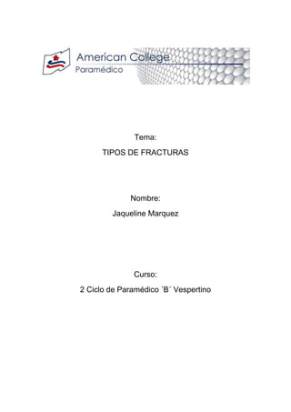 Tema:
TIPOS DE FRACTURAS
Nombre:
Jaqueline Marquez
Curso:
2 Ciclo de Paramédico ´B´ Vespertino
 