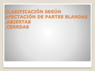 CLASIFICACIÓN SEGÚN
AFECTACIÓN DE PARTES BLANDAS
.ABIERTAS
.CERRDAS
 