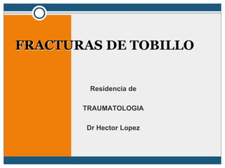 Residencia de
TRAUMATOLOGIA
Dr Hector Lopez
FRACTURAS DE TOBILLO
 
