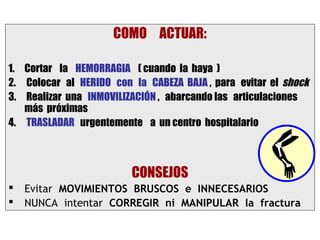 COMO ACTUAR:

1. Cortar la HEMORRAGIA ( cuando la haya )
2. Colocar al HERIDO con la CABEZA BAJA , para evitar el shock
3....