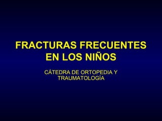 FRACTURAS FRECUENTES
EN LOS NIÑOS
CÁTEDRA DE ORTOPEDIA Y
TRAUMATOLOGÍA
 