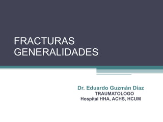 FRACTURAS GENERALIDADES Dr. Eduardo Guzmán Díaz TRAUMATOLOGO Hospital HHA, ACHS, HCUM 