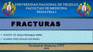 UNIVERSIDAD NACIONAL DE TRUJILLO
FACULTAD DE MEDICINA
PEDIATRIA I
FRACTURAS
 DOCENTE: DR. Chavez Dominguez Teófilo
 ALUMNO: PEREZ AGUILAR JOSE BIMAEL
Facultad de Medicina UNT
2022
 