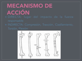 MECANISMO DE
ACCIÓN
DIRECTA: lugar del impacto de la fuerza
responsable
INDIRECTA: Compresión, Tracción, Cizallamiento,
Torsión, Flexión
 