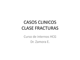 CASOS CLINICOS
CLASE FRACTURAS
Curso de internos HCG
Dr. Zamora E.
 