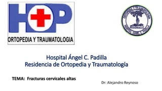 Hospital Ángel C. Padilla
Residencia de Ortopedia y Traumatología
Dr: Alejandro Reynoso
TEMA: Fracturas cervicales altas
 