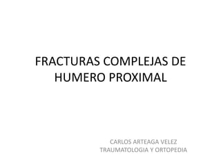 FRACTURAS COMPLEJAS DE
HUMERO PROXIMAL
CARLOS ARTEAGA VELEZ
TRAUMATOLOGIA Y ORTOPEDIA
 