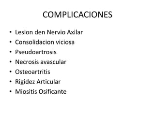 COMPLICACIONES
• Lesion den Nervio Axilar
• Consolidacion viciosa
• Pseudoartrosis
• Necrosis avascular
• Osteoartritis
• Rigidez Articular
• Miositis Osificante
 