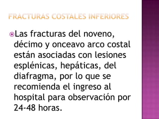 FRACTURAS COSTALES INFERIORESLas fracturas del noveno, décimo y onceavo arco costal están asociadas con lesiones esplénicas, hepáticas, del diafragma, por lo que se recomienda el ingreso al hospital para observación por 24-48 horas.
