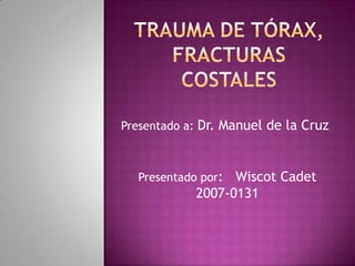 Trauma de tórax, fracturas costales Presentado a: Dr. Manuel de la Cruz Presentado por:   Wiscot Cadet          2007-0131 