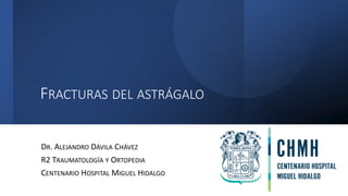 FRACTURAS DEL ASTRÁGALO
DR. ALEJANDRO DÁVILA CHÁVEZ
R2 TRAUMATOLOGÍA Y ORTOPEDIA
CENTENARIO HOSPITAL MIGUEL HIDALGO
 