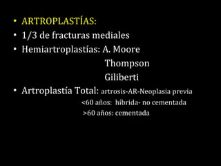 ARTROPLASTÍAS:  1/3 de fracturas mediales Hemiartroplastías: A. Moore Thompson Giliberti Artroplastía Total:  artrosis-AR-Neoplasia previa <60 años:  híbrida- no cementada >60 años: cementada 