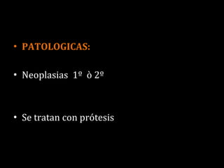 PATOLOGICAS: Neoplasias  1º  ò 2º Se tratan con prótesis 