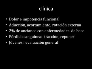 clínica Dolor e impotencia funcional Aducción, acortamiento, rotación externa 2% de ancianos con enfermedades  de base Pérdida sanguínea:  tracción, reponer Jóvenes : evaluación general 
